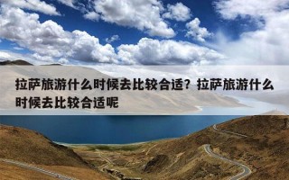 拉萨旅游什么时候去比较合适？拉萨旅游什么时候去比较合适呢