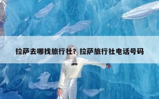 拉萨去哪找旅行社？拉萨旅行社电话号码