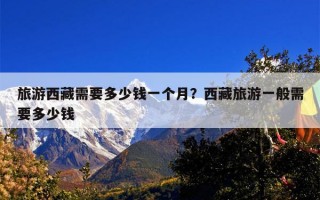 旅游西藏需要多少钱一个月？西藏旅游一般需要多少钱