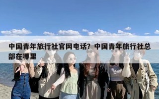 中国青年旅行社官网电话？中国青年旅行社总部在哪里