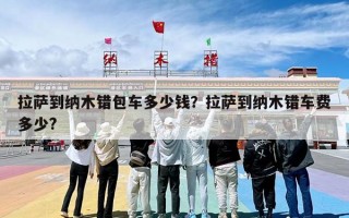 拉萨到纳木错包车多少钱？拉萨到纳木错车费多少?