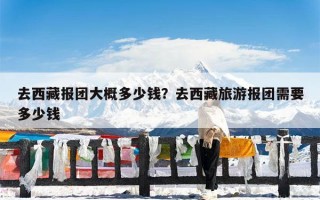 去西藏报团大概多少钱？去西藏旅游报团需要多少钱