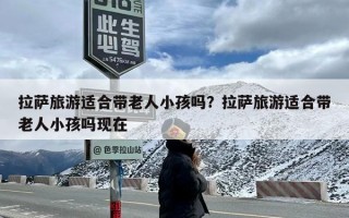 拉萨旅游适合带老人小孩吗？拉萨旅游适合带老人小孩吗现在