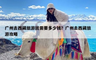 广州去西藏旅游团需要多少钱？广州去西藏旅游攻略