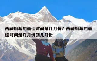 西藏旅游的最佳时间是几月份？西藏旅游的最佳时间是几月份到几月份