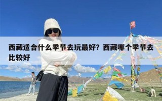 西藏适合什么季节去玩最好？西藏哪个季节去比较好