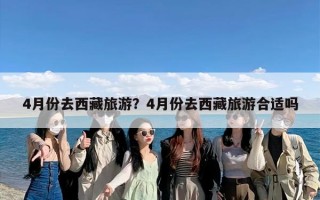 4月份去西藏旅游？4月份去西藏旅游合适吗