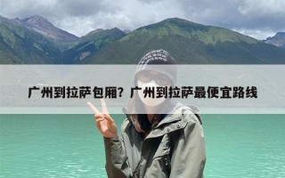 广州到拉萨包厢？广州到拉萨最便宜路线