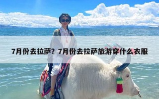 7月份去拉萨？7月份去拉萨旅游穿什么衣服