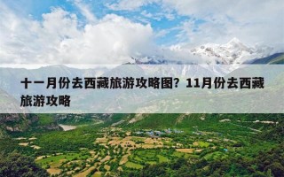 十一月份去西藏旅游攻略图？11月份去西藏旅游攻略