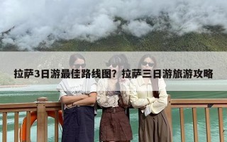 拉萨3日游最佳路线图？拉萨三日游旅游攻略