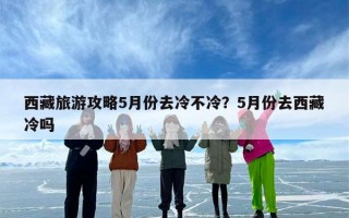 西藏旅游攻略5月份去冷不冷？5月份去西藏冷吗