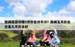 西藏旅游攻略5月份去冷不冷？西藏五月份去还是九月份去好