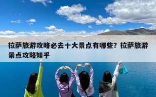 拉萨旅游攻略必去十大景点有哪些？拉萨旅游景点攻略知乎