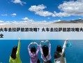 火车去拉萨旅游攻略？火车去拉萨旅游攻略大全