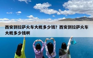 西安到拉萨火车大概多少钱？西安到拉萨火车大概多少钱啊