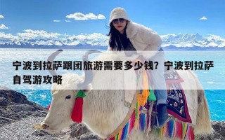 宁波到拉萨跟团旅游需要多少钱？宁波到拉萨自驾游攻略