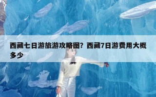 西藏七日游旅游攻略图？西藏7日游费用大概多少