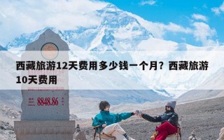 西藏旅游12天费用多少钱一个月？西藏旅游10天费用