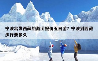 宁波出发西藏旅游团报价五日游？宁波到西藏步行要多久