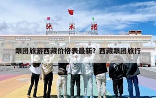 跟团旅游西藏价格表最新？西藏跟团旅行