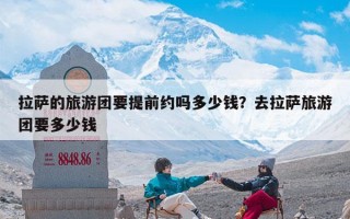 拉萨的旅游团要提前约吗多少钱？去拉萨旅游团要多少钱