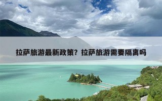 拉萨旅游最新政策？拉萨旅游需要隔离吗