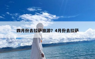 四月份去拉萨旅游？4月份去拉萨