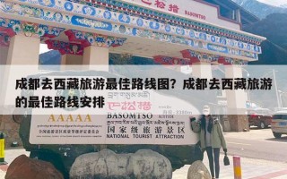 成都去西藏旅游最佳路线图？成都去西藏旅游的最佳路线安排