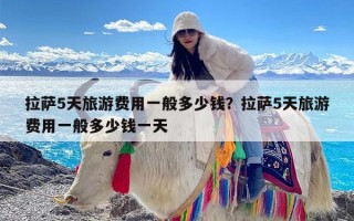 拉萨5天旅游费用一般多少钱？拉萨5天旅游费用一般多少钱一天