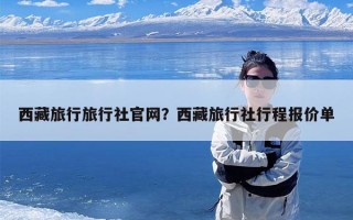 西藏旅行旅行社官网？西藏旅行社行程报价单