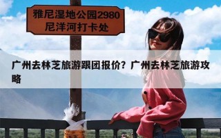 广州去林芝旅游跟团报价？广州去林芝旅游攻略