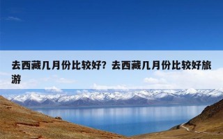 去西藏几月份比较好？去西藏几月份比较好旅游