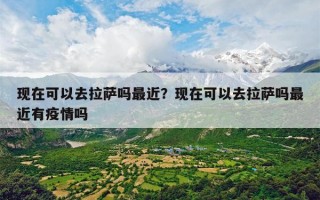 现在可以去拉萨吗最近？现在可以去拉萨吗最近有疫情吗