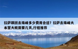 拉萨跟团去珠峰多少费用合适？拉萨去珠峰大本营大概需要几天,行程推荐