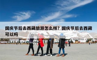 国庆节后去西藏旅游怎么样？国庆节后去西藏可以吗