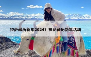 拉萨藏历新年2024？拉萨藏历新年活动