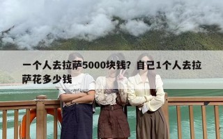 一个人去拉萨5000块钱？自己1个人去拉萨花多少钱