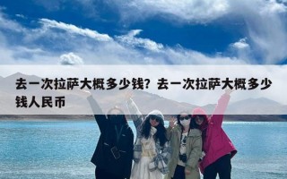 去一次拉萨大概多少钱？去一次拉萨大概多少钱人民币