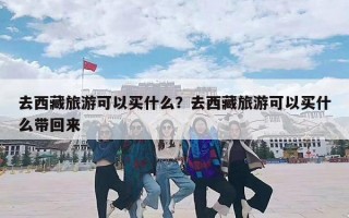 去西藏旅游可以买什么？去西藏旅游可以买什么带回来