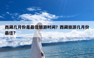 西藏几月份是最佳旅游时间？西藏旅游几月份最佳?