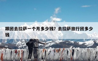 跟团去拉萨一个月多少钱？去拉萨旅行团多少钱