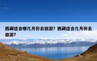 西藏适合哪几月份去旅游？西藏适合几月份去旅游?