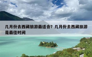 几月份去西藏旅游最适合？几月份去西藏旅游是最佳时间