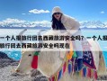 一个人报旅行团去西藏旅游安全吗？一个人报旅行团去西藏旅游安全吗现在