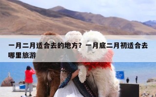 一月二月适合去的地方？一月底二月初适合去哪里旅游