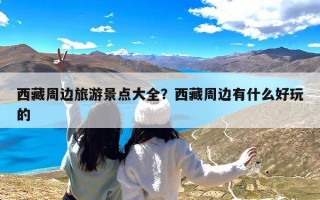 西藏周边旅游景点大全？西藏周边有什么好玩的