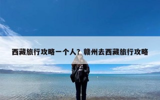 西藏旅行攻略一个人？赣州去西藏旅行攻略