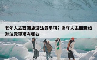 老年人去西藏旅游注意事项？老年人去西藏旅游注意事项有哪些