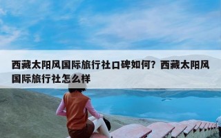 西藏太阳风国际旅行社口碑如何？西藏太阳风国际旅行社怎么样